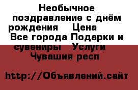 Необычное поздравление с днём рождения. › Цена ­ 200 - Все города Подарки и сувениры » Услуги   . Чувашия респ.